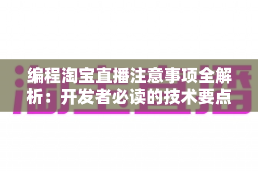 编程淘宝直播注意事项全解析：开发者必读的技术要点与避坑指南