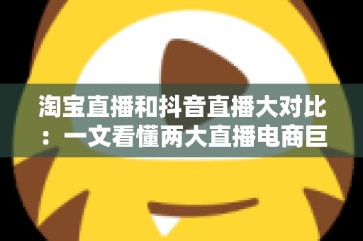 淘宝直播和抖音直播大对比:一文看懂两大直播电商巨头,选对平台少走弯路 淘宝直播和抖音直播大对比:一文看懂两大直播电商巨头,选对平台少走弯路