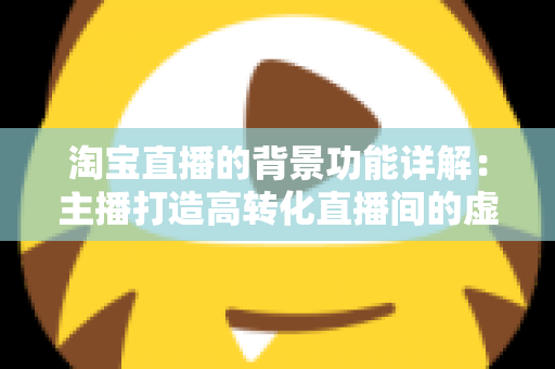 淘宝直播的背景功能详解：主播打造高转化直播间的虚拟背景设置与运营全攻略