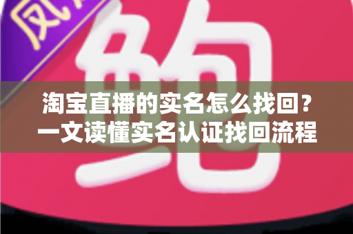淘宝直播的实名怎么找回?一文读懂实名认证找回流程与实用技巧 淘宝直播的实名怎么找回?一文读懂实名认证找回流程与实用技巧