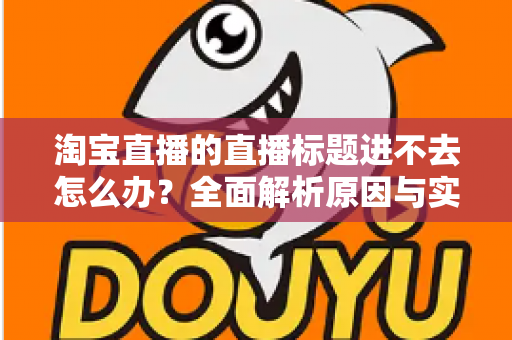 淘宝直播的直播标题进不去怎么办?全面解析原因与实用解决方案 淘宝直播的直播标题进不去怎么办?全面解析原因与实用解决方案