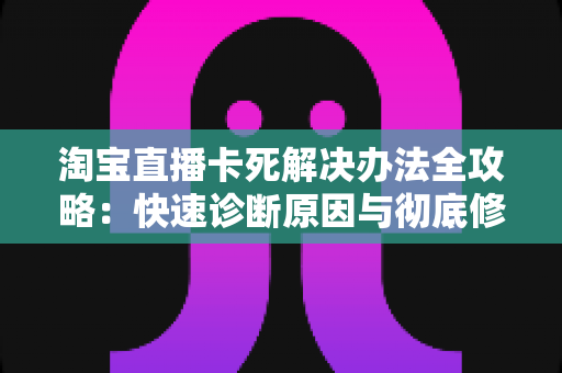 淘宝直播卡死解决办法全攻略：快速诊断原因与彻底修复的完整流畅直播指南