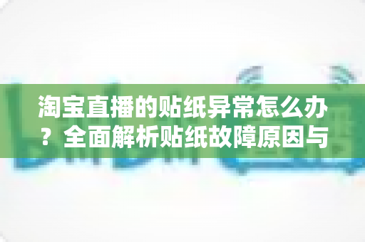 淘宝直播的贴纸异常怎么办?全面解析贴纸故障原因与高效解决方案 淘宝直播的贴纸异常怎么办?全面解析贴纸故障原因与高效解决方案