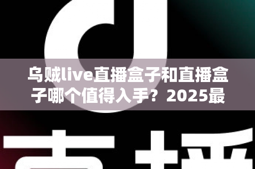 乌贼live直播盒子和直播盒子哪个值得入手？2025最新选购指南与深度对比分析