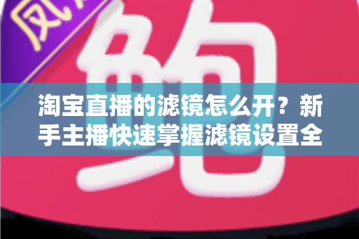 淘宝直播的滤镜怎么开?新手主播快速掌握滤镜设置全攻略 淘宝直播的滤镜怎么开?新手主播快速掌握滤镜设置全攻略