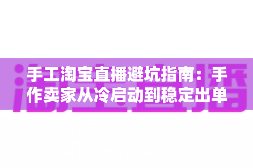 手工淘宝直播避坑指南:手作卖家从冷启动到稳定出单的实战攻略 手工淘宝直播避坑指南:手作卖家从冷启动到稳定出单的实战攻略
