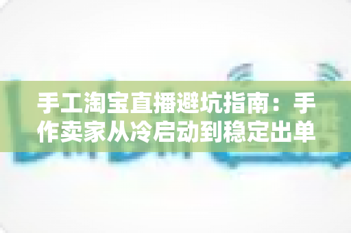 手工淘宝直播避坑指南:手作卖家从冷启动到稳定出单的实战攻略 手工淘宝直播避坑指南:手作卖家从冷启动到稳定出单的实战攻略