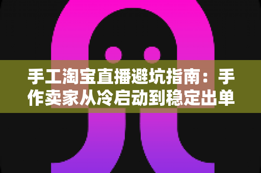 手工淘宝直播避坑指南:手作卖家从冷启动到稳定出单的实战攻略 手工淘宝直播避坑指南:手作卖家从冷启动到稳定出单的实战攻略