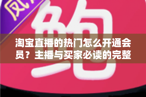 淘宝直播的热门怎么开通会员？主播与买家必读的完整操作指南