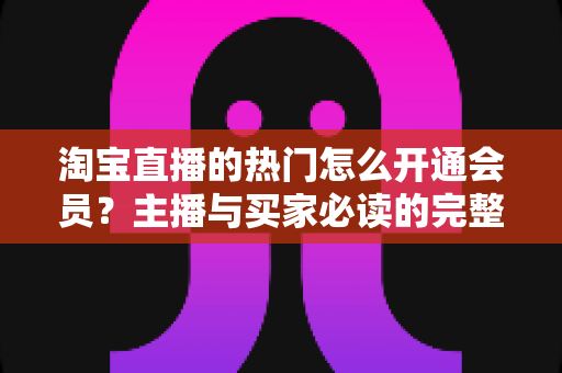 淘宝直播的热门怎么开通会员？主播与买家必读的完整操作指南