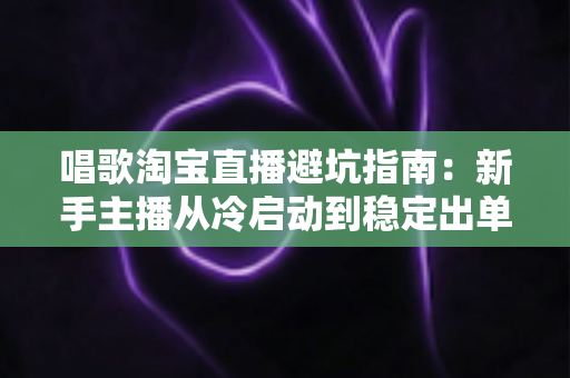唱歌淘宝直播避坑指南:新手主播从冷启动到稳定出单的实战攻略 唱歌淘宝直播避坑指南:新手主播从冷启动到稳定出单的实战攻略