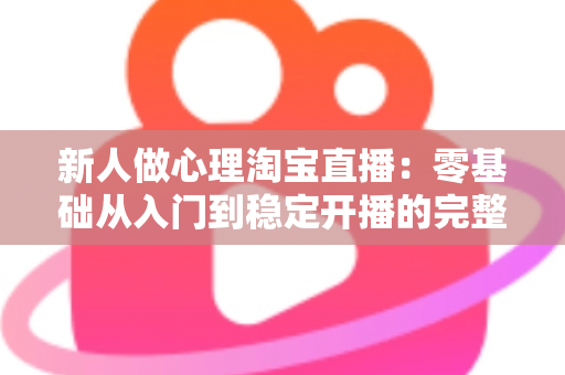 新人做心理淘宝直播：零基础从入门到稳定开播的完整实战指南