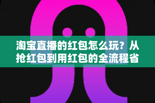 淘宝直播的红包怎么玩?从抢红包到用红包的全流程省钱攻略 淘宝直播的红包怎么玩?从抢红包到用红包的全流程省钱攻略