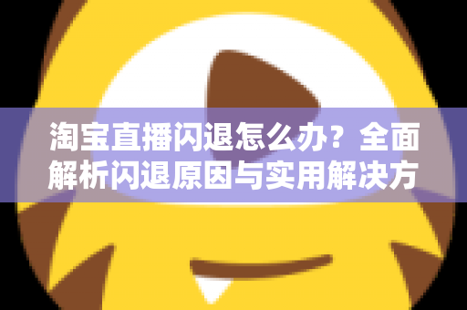 淘宝直播闪退怎么办?全面解析闪退原因与实用解决方案,助你畅享稳定直播体验 淘宝直播闪退怎么办?全面解析闪退原因与实用解决方案,助你畅享稳定直播体验