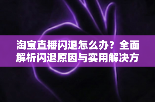 淘宝直播闪退怎么办?全面解析闪退原因与实用解决方案,助你畅享稳定直播体验 淘宝直播闪退怎么办?全面解析闪退原因与实用解决方案,助你畅享稳定直播体验