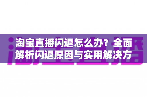淘宝直播闪退怎么办?全面解析闪退原因与实用解决方案,助你畅享稳定直播体验 淘宝直播闪退怎么办?全面解析闪退原因与实用解决方案,助你畅享稳定直播体验