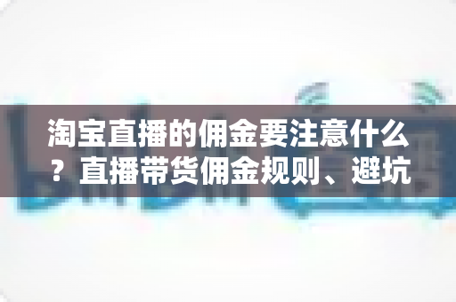淘宝直播的佣金要注意什么？直播带货佣金规则、避坑指南与实操建议全解析