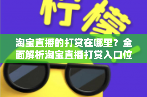 淘宝直播的打赏在哪里?全面解析淘宝直播打赏入口位置与详细操作步骤指南 淘宝直播的打赏在哪里?全面解析淘宝直播打赏入口位置与详细操作步骤指南
