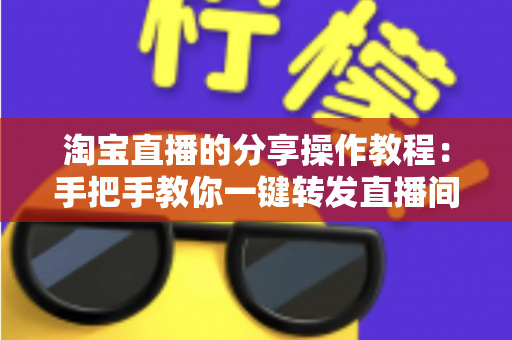 淘宝直播的分享操作教程：手把手教你一键转发直播间，轻松涨人气、促转化