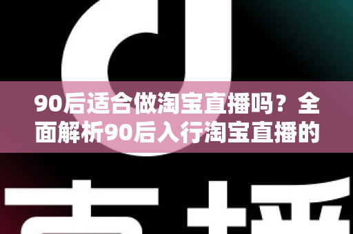 90后适合做淘宝直播吗?全面解析90后入行淘宝直播的优势、挑战与实操指南 90后适合做淘宝直播吗?全面解析90后入行淘宝直播的优势、挑战与实操指南