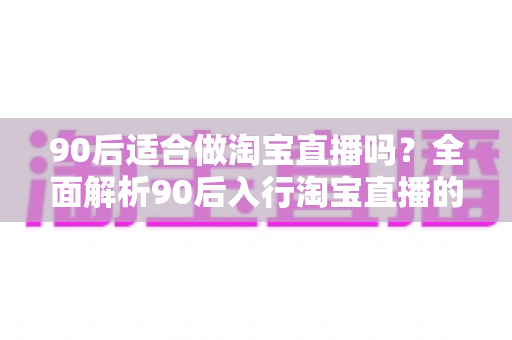 90后适合做淘宝直播吗？全面解析90后入行淘宝直播的优势、挑战与实操指南