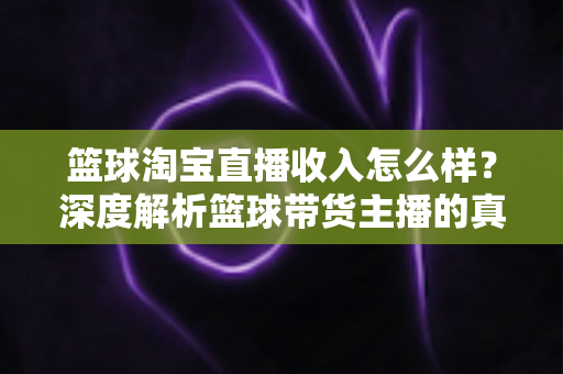 篮球淘宝直播收入怎么样?深度解析篮球带货主播的真实薪资水平与赚钱潜力 篮球淘宝直播收入怎么样?深度解析篮球带货主播的真实薪资水平与赚钱潜力