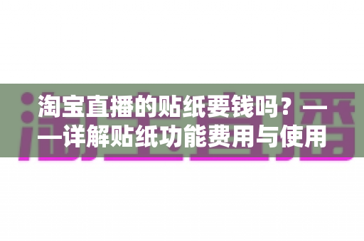 淘宝直播的贴纸要钱吗?——详解贴纸功能费用与使用全攻略 淘宝直播的贴纸要钱吗?——详解贴纸功能费用与使用全攻略