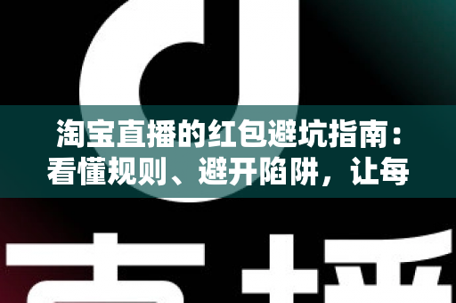 淘宝直播的红包避坑指南:看懂规则、避开陷阱,让每一分钱都花得明明白白 淘宝直播的红包避坑指南:看懂规则、避开陷阱,让每一分钱都花得明明白白