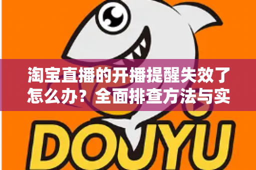 淘宝直播的开播提醒失效了怎么办？全面排查方法与实用解决指南一文讲清