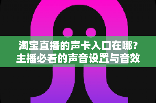淘宝直播的声卡入口在哪?主播必看的声音设置与音效优化全攻略 淘宝直播的声卡入口在哪?主播必看的声音设置与音效优化全攻略