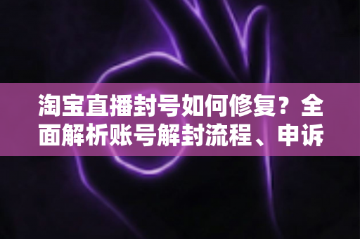 淘宝直播封号如何修复?全面解析账号解封流程、申诉技巧与预防指南 淘宝直播封号如何修复?全面解析账号解封流程、申诉技巧与预防指南