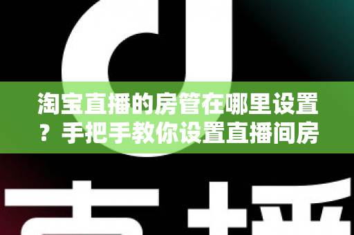 淘宝直播的房管在哪里设置？手把手教你设置直播间房管的完整实用指南