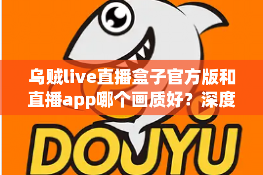 乌贼live直播盒子官方版和直播app哪个画质好？深度画质对比与实用选购指南