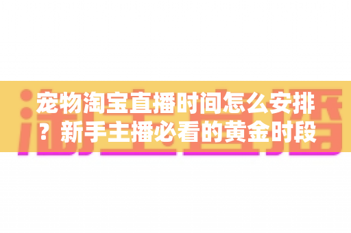 宠物淘宝直播时间怎么安排?新手主播必看的黄金时段运营全攻略 宠物淘宝直播时间怎么安排?新手主播必看的黄金时段运营全攻略