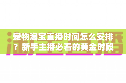 宠物淘宝直播时间怎么安排?新手主播必看的黄金时段运营全攻略 宠物淘宝直播时间怎么安排?新手主播必看的黄金时段运营全攻略