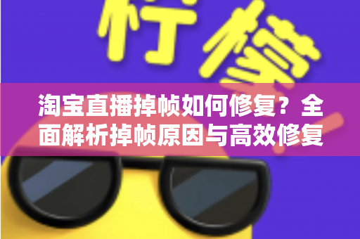 淘宝直播掉帧如何修复？全面解析掉帧原因与高效修复方案，让您的直播间流畅不卡顿