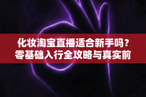 化妆淘宝直播适合新手吗?零基础入行全攻略与真实前景分析 化妆淘宝直播适合新手吗?零基础入行全攻略与真实前景分析