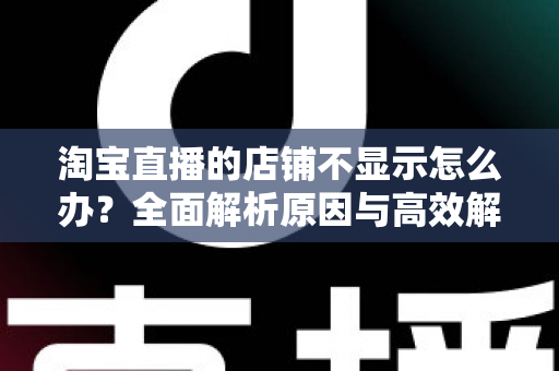 淘宝直播的店铺不显示怎么办？全面解析原因与高效解决方案，助力直播间快速恢复曝光