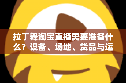 拉丁舞淘宝直播需要准备什么?设备、场地、货品与运营一站式开播攻略 拉丁舞淘宝直播需要准备什么?设备、场地、货品与运营一站式开播攻略
