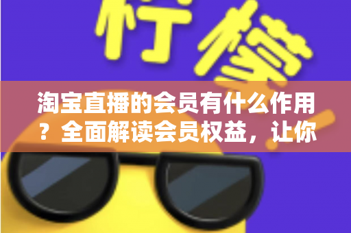 淘宝直播的会员有什么作用?全面解读会员权益,让你的直播购物更划算 淘宝直播的会员有什么作用?全面解读会员权益,让你的直播购物更划算