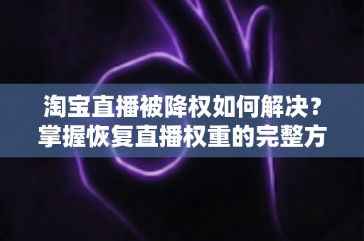 淘宝直播被降权如何解决?掌握恢复直播权重的完整方案,助你快速重回流量巅峰 淘宝直播被降权如何解决?掌握恢复直播权重的完整方案,助你快速重回流量巅峰