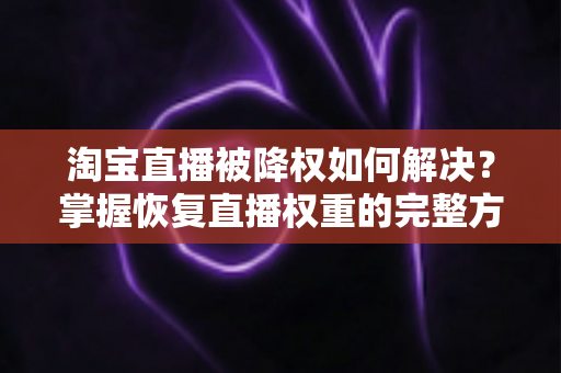 淘宝直播被降权如何解决?掌握恢复直播权重的完整方案,助你快速重回流量巅峰 淘宝直播被降权如何解决?掌握恢复直播权重的完整方案,助你快速重回流量巅峰