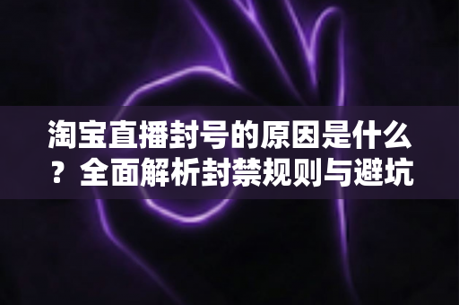淘宝直播封号的原因是什么?全面解析封禁规则与避坑指南,助你远离账号风险 淘宝直播封号的原因是什么?全面解析封禁规则与避坑指南,助你远离账号风险