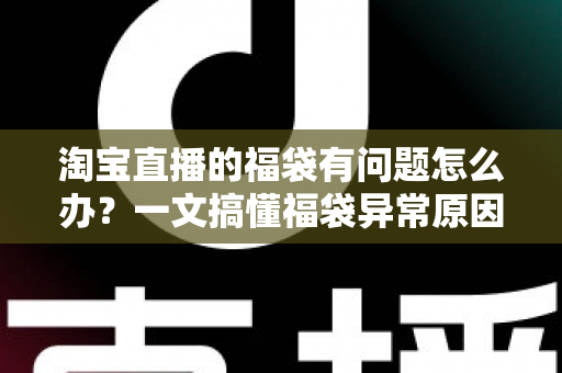 淘宝直播的福袋有问题怎么办？一文搞懂福袋异常原因与高效解决方法