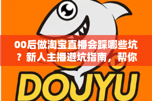 00后做淘宝直播会踩哪些坑?新人主播避坑指南,帮你少走三年弯路 00后做淘宝直播会踩哪些坑?新人主播避坑指南,帮你少走三年弯路