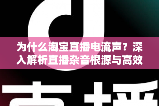 为什么淘宝直播电流声？深入解析直播杂音根源与高效解决方案