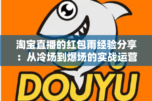 淘宝直播的红包雨经验分享:从冷场到爆场的实战运营全攻略 淘宝直播的红包雨经验分享:从冷场到爆场的实战运营全攻略