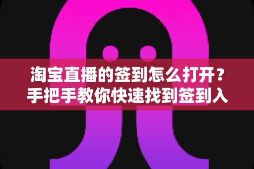 淘宝直播的签到怎么打开?手把手教你快速找到签到入口与实用玩法全攻略 淘宝直播的签到怎么打开?手把手教你快速找到签到入口与实用玩法全攻略
