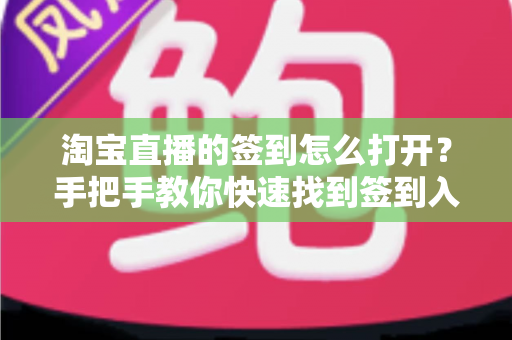 淘宝直播的签到怎么打开?手把手教你快速找到签到入口与实用玩法全攻略 淘宝直播的签到怎么打开?手把手教你快速找到签到入口与实用玩法全攻略