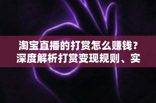 淘宝直播的打赏怎么赚钱?深度解析打赏变现规则、实战技巧与收益提升全攻略 淘宝直播的打赏怎么赚钱?深度解析打赏变现规则、实战技巧与收益提升全攻略